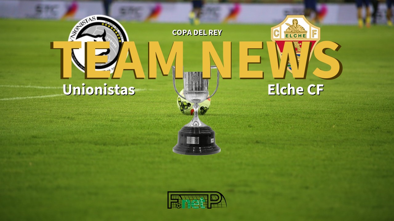 Copa del Rey News: Unionistas vs Elche CF Confirmed Line-ups