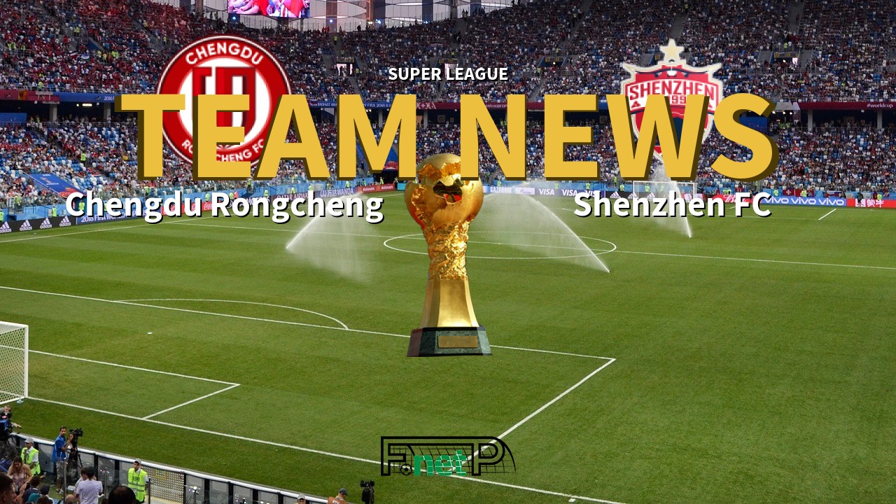 Super League News: Chengdu Rongcheng vs Shenzhen FC Confirmed Line-ups