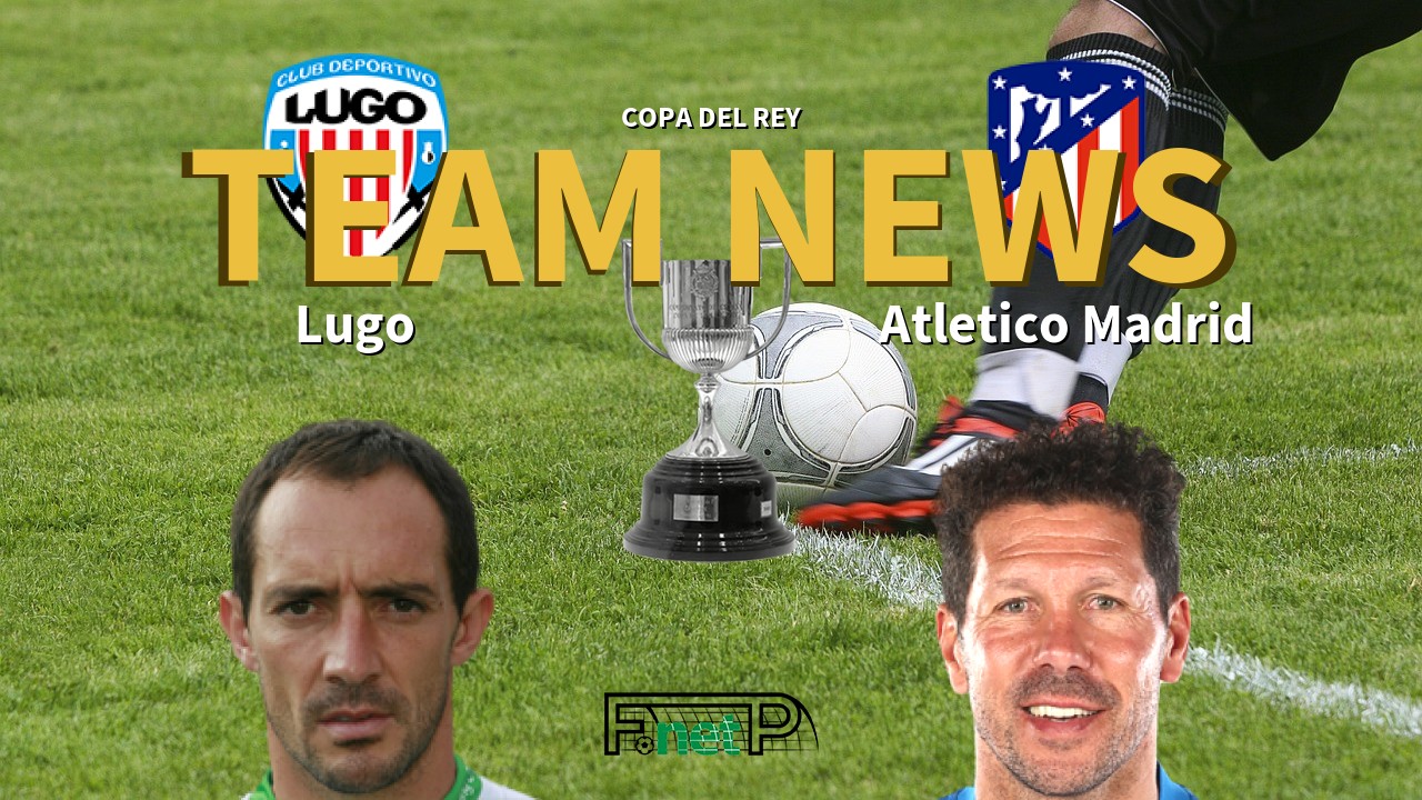 Copa del Rey News: CD Lugo vs Atlético Madrid Confirmed Line-ups