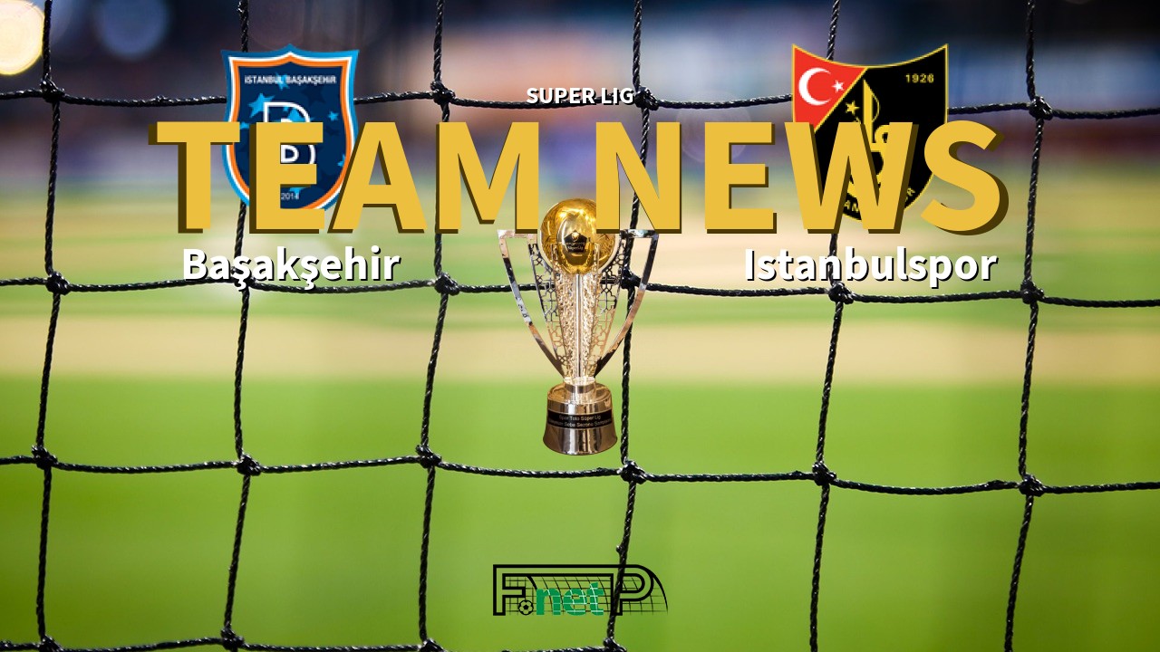 Super Lig News: İstanbul Başakşehir vs Istanbulspor Confirmed Line-ups
