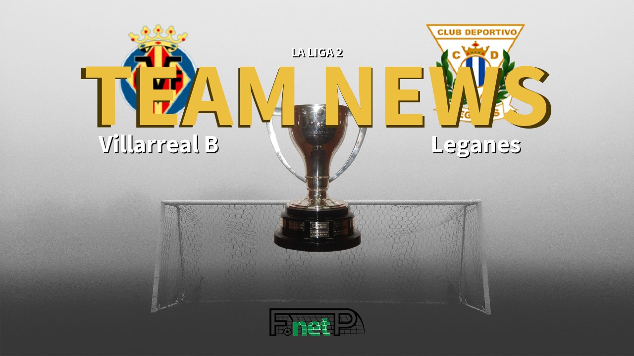 La Liga 2 News: Villarreal CF B vs Leganés Confirmed Line-ups