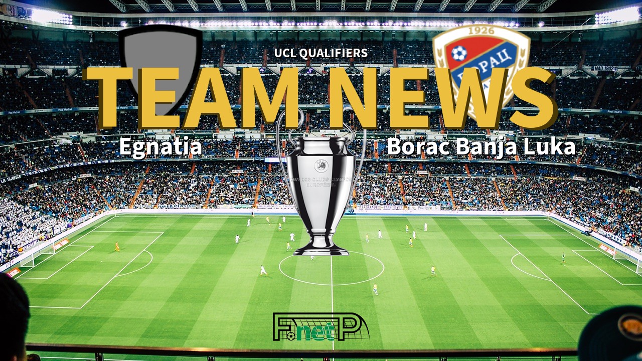 UCL Qualifiers News: Egnatia vs Borac Banja Luka Confirmed Line-ups