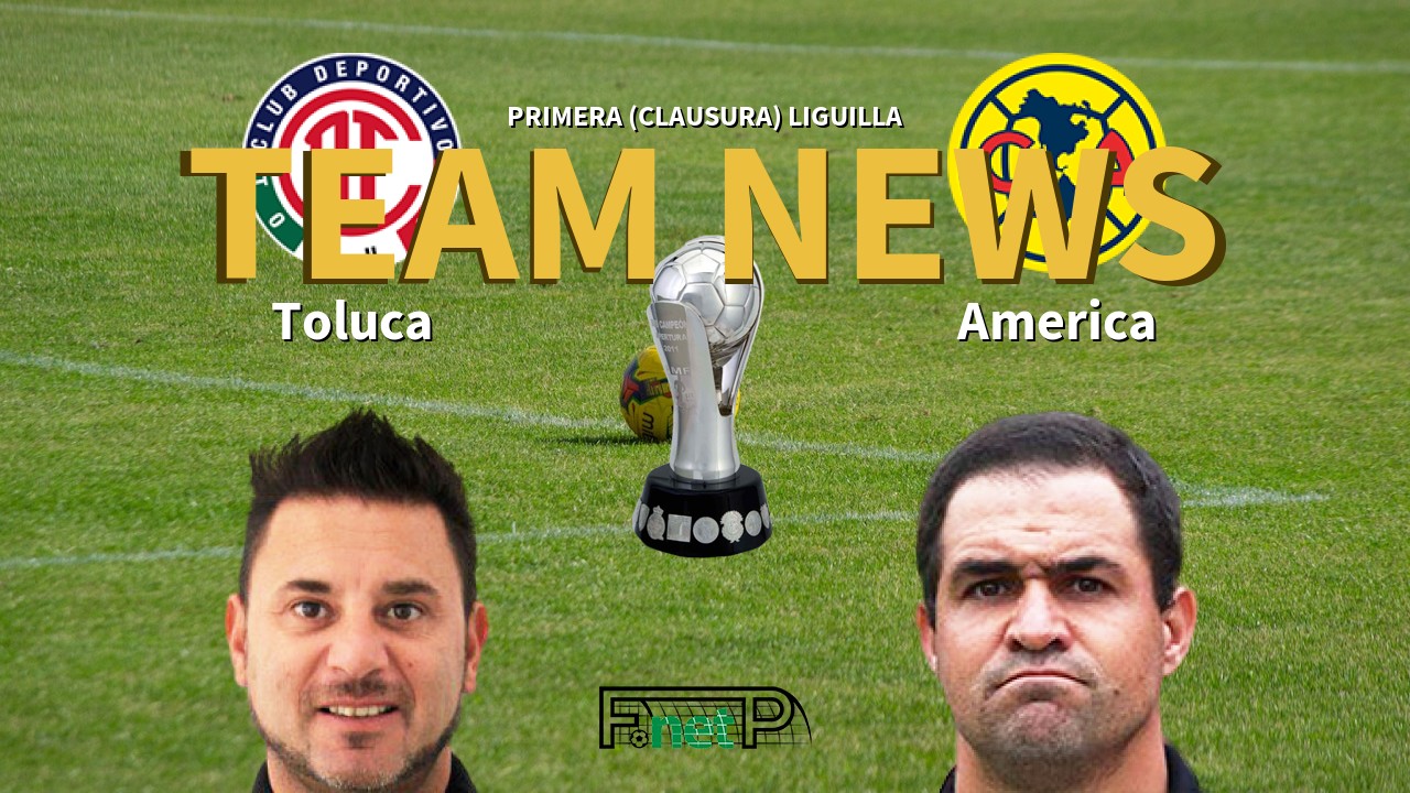 Primera (Clausura) Liguilla News: Toluca vs Club América Confirmed Line-ups