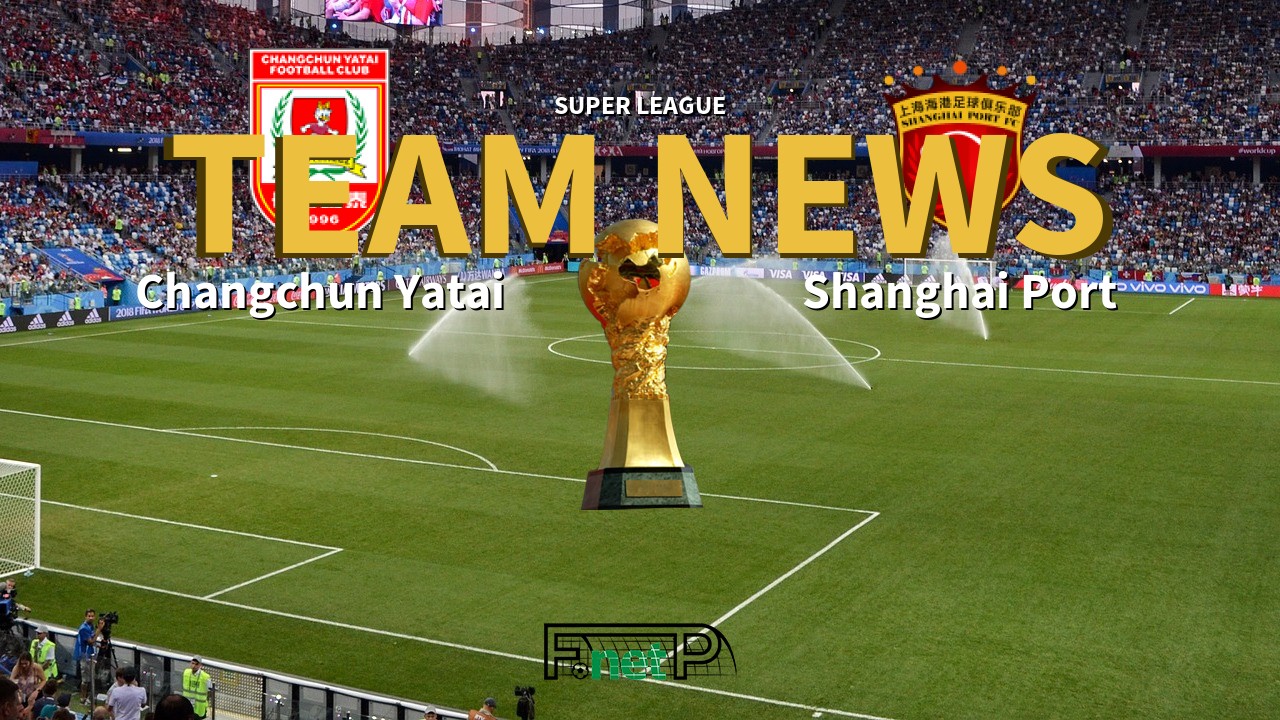 Super League News: Changchun Yatai vs Shanghai Port Confirmed Line-ups