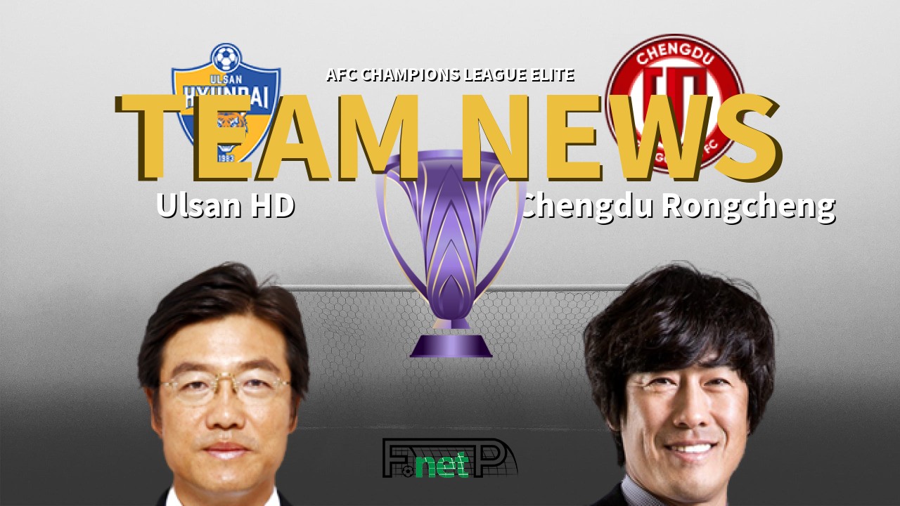 AFC Champions League Elite News: Ulsan Hyundai vs Chengdu Rongcheng Confirmed Line-ups