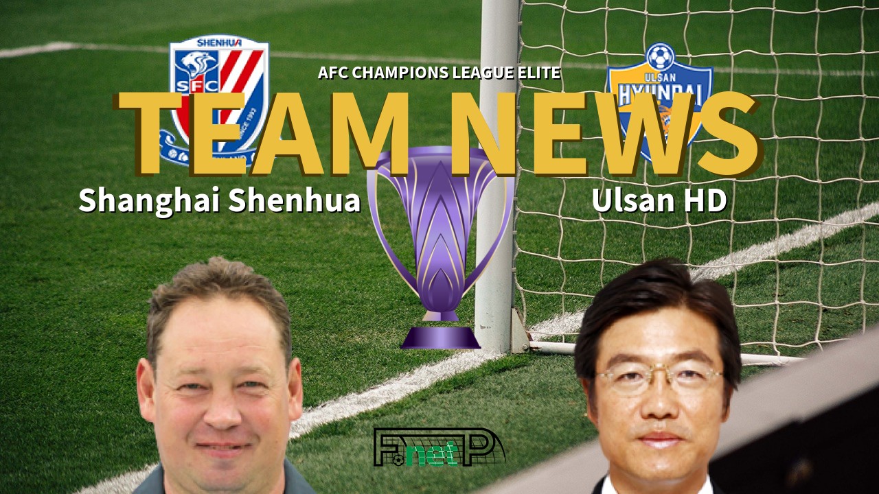 AFC Champions League Elite News: Shanghai Shenhua vs Ulsan Hyundai Confirmed Line-ups