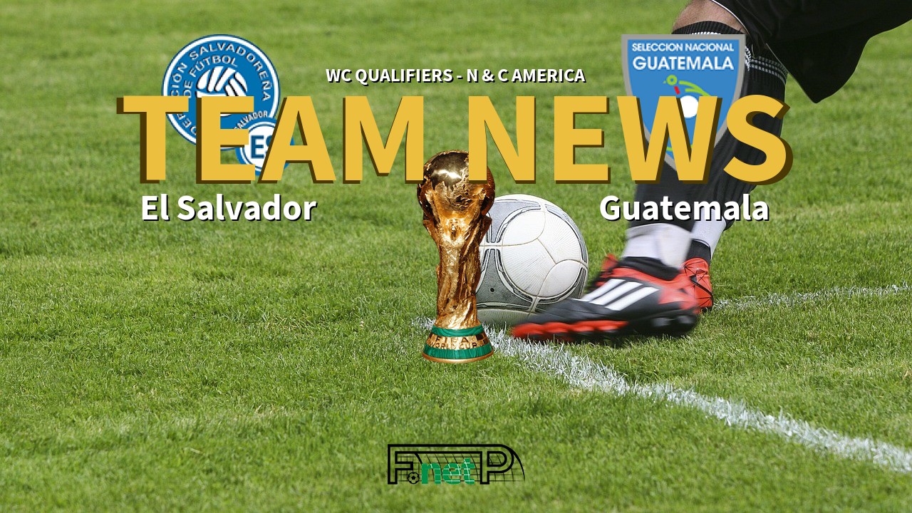 WC Qualifiers - N & C America News: El Salvador vs Guatemala Confirmed Line-ups