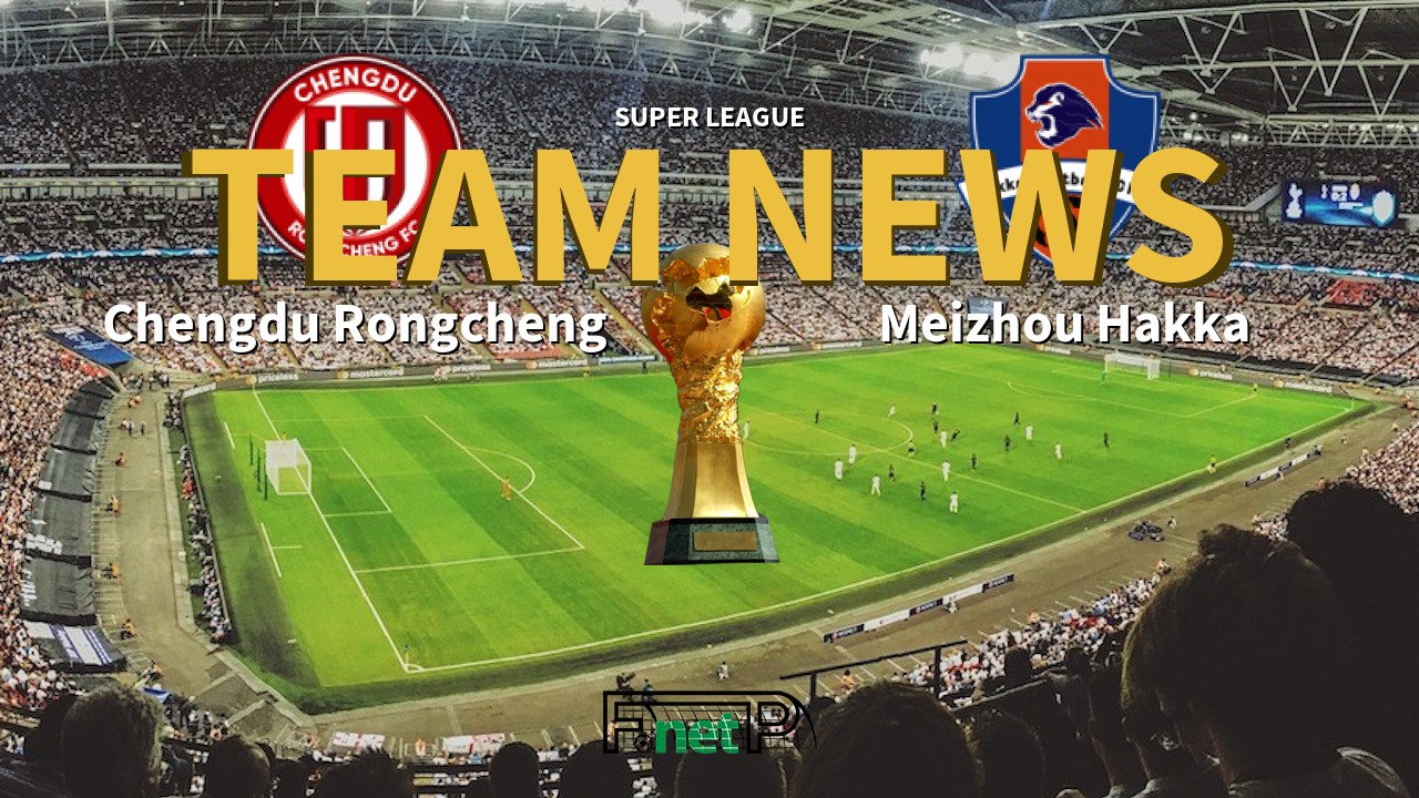 Super League News: Chengdu Rongcheng vs Meizhou Hakka Confirmed Line-ups