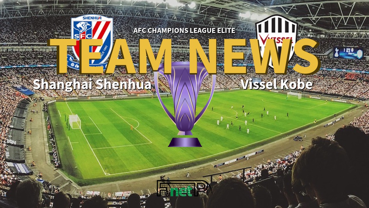 AFC Champions League Elite News: Shanghai Shenhua vs Vissel Kobe Confirmed Line-ups