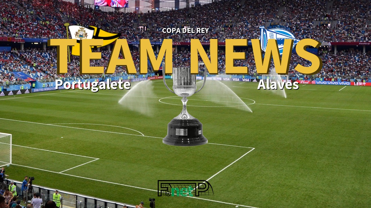 Copa del Rey News: Portugalete vs Alaves Confirmed Line-ups
