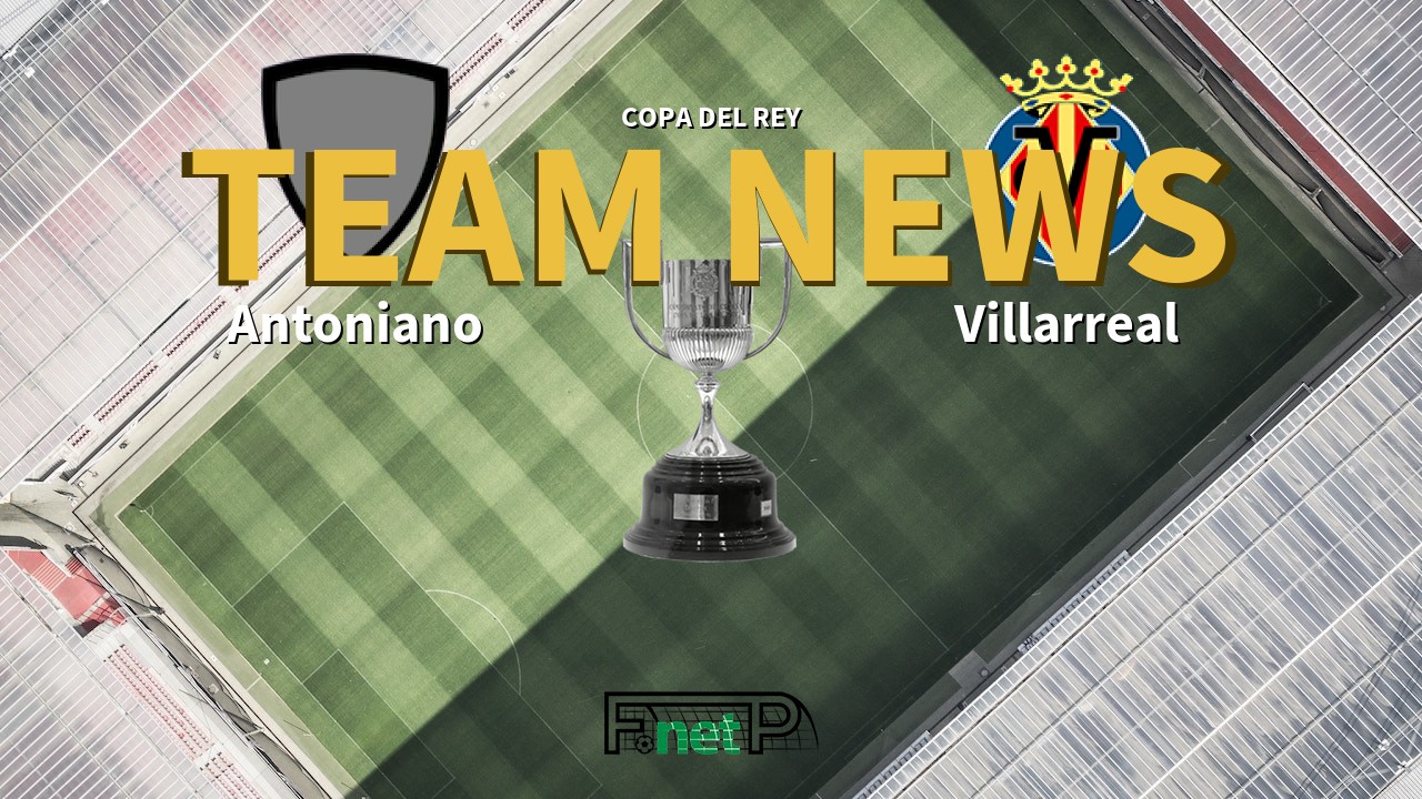 Copa del Rey News: Atletico Antoniano vs Villarreal Confirmed Line-ups
