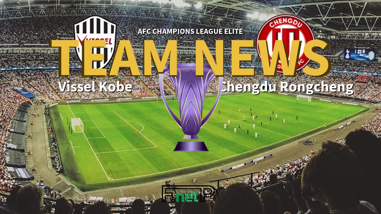 AFC Champions League Elite News: Vissel Kobe vs Chengdu Rongcheng Confirmed Line-ups
