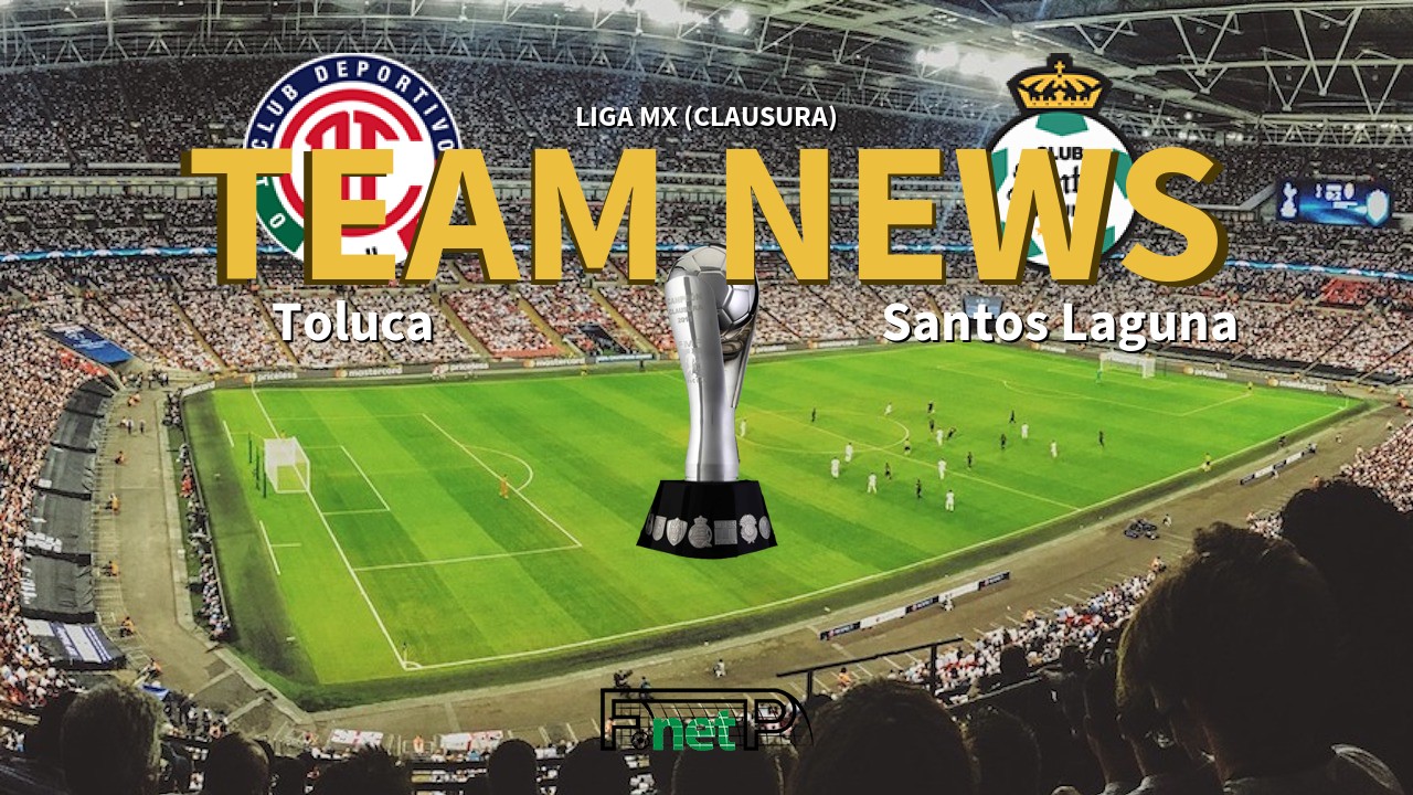 Liga MX (Clausura) News: Toluca vs Santos Laguna Confirmed Line-ups