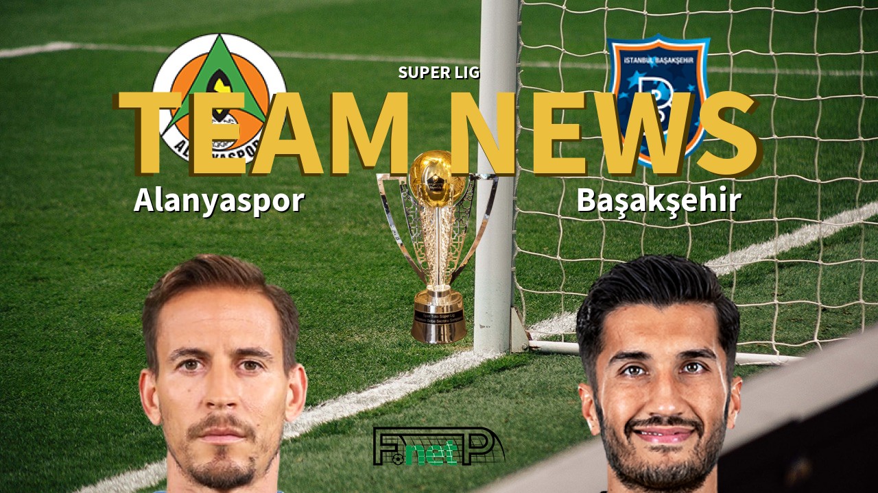 Super Lig News: Alanyaspor vs İstanbul Başakşehir Confirmed Line-ups