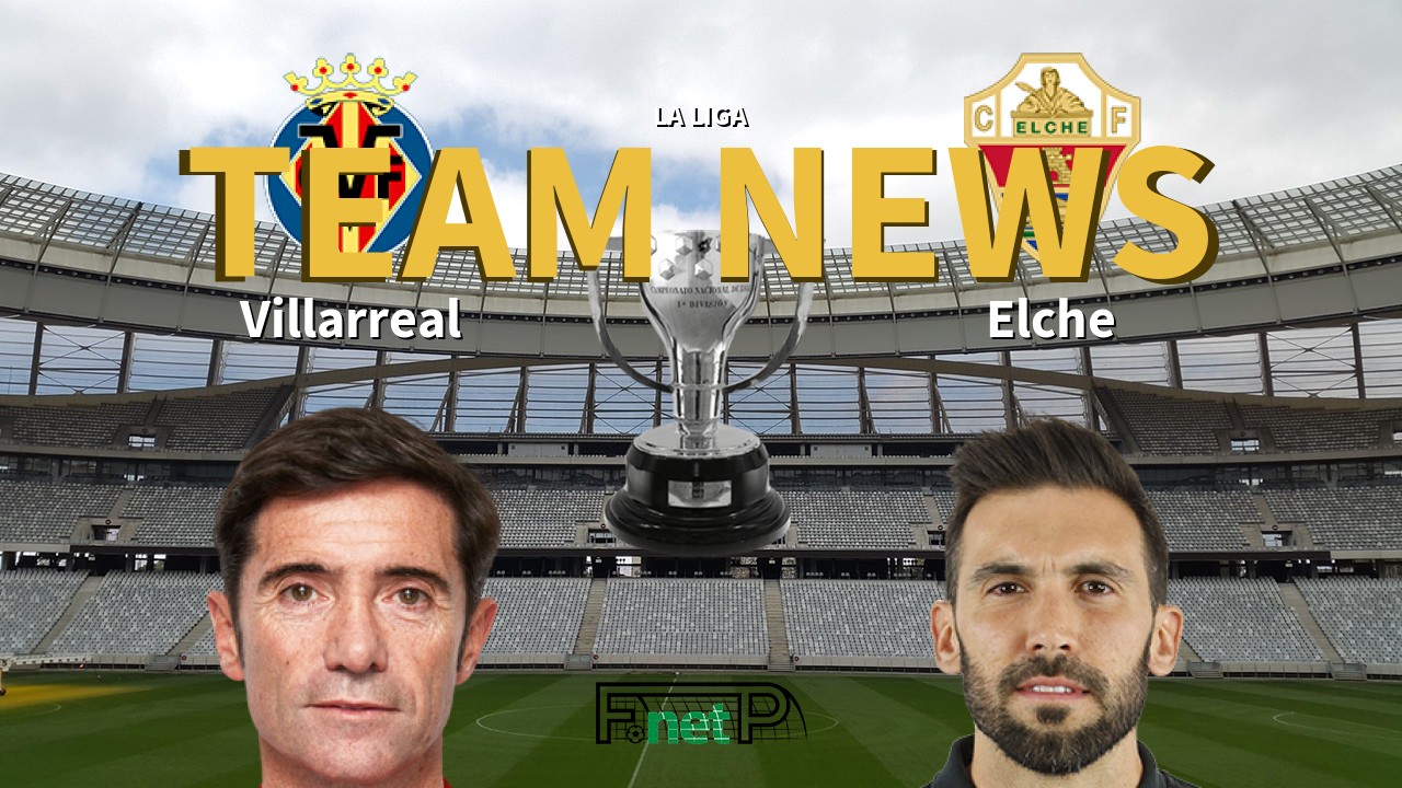 La Liga News: Villarreal vs Elche CF Confirmed Line-ups