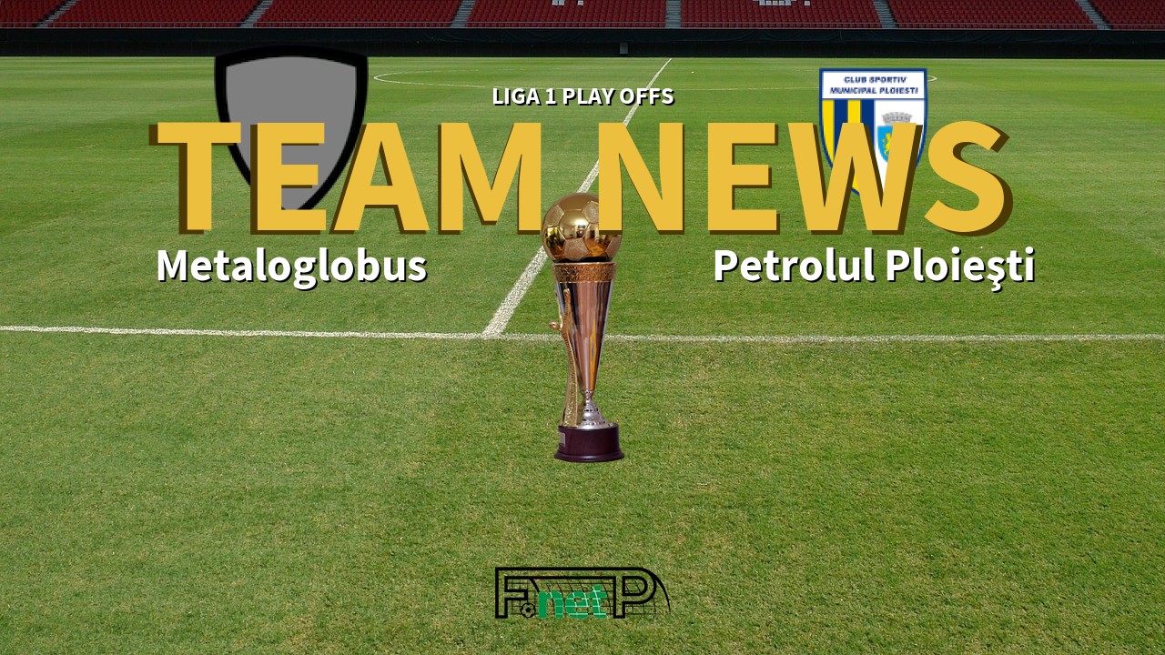Liga 1 Play Offs News: Metaloglobus vs Petrolul Ploieşti Confirmed Line-ups