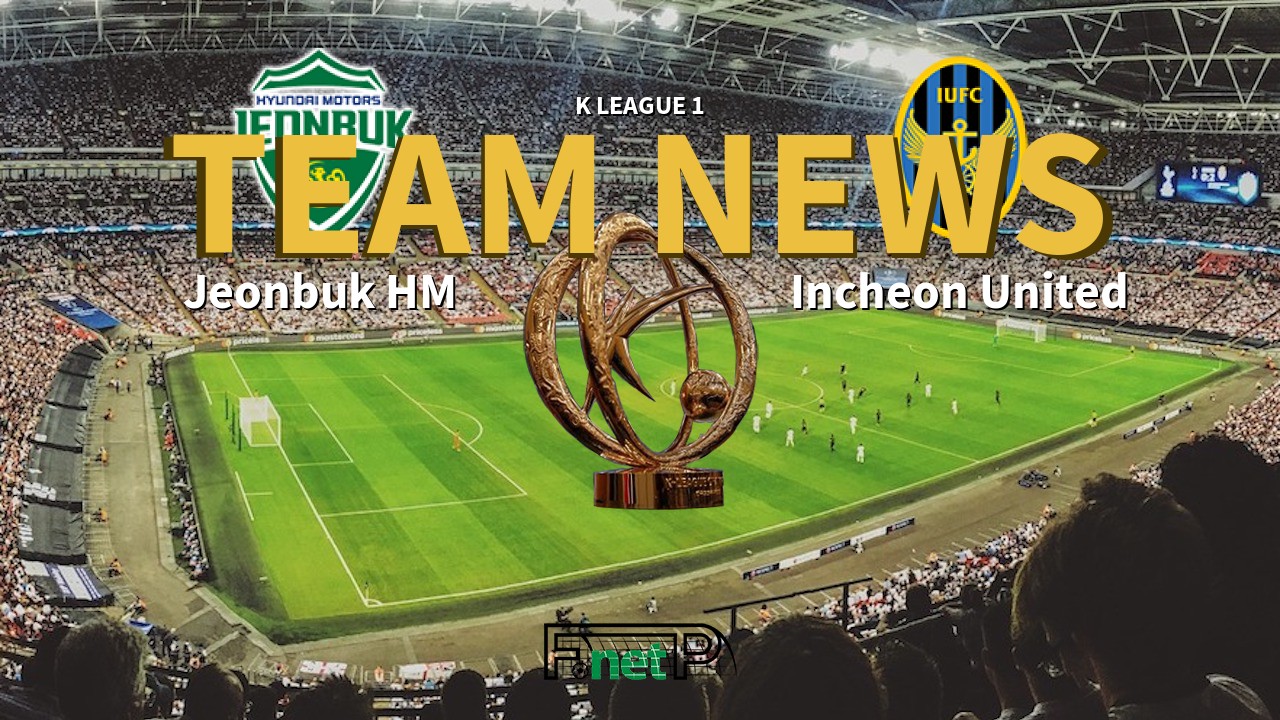 K League 1 News: Jeonbuk Hyundai Motors vs Incheon United Confirmed Line-ups