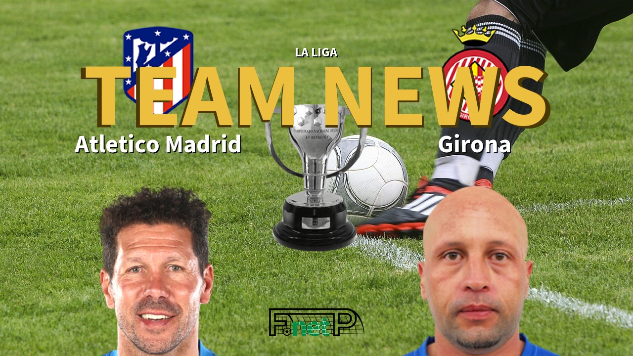 La Liga News: Atlético Madrid vs Girona FC Confirmed Line-ups