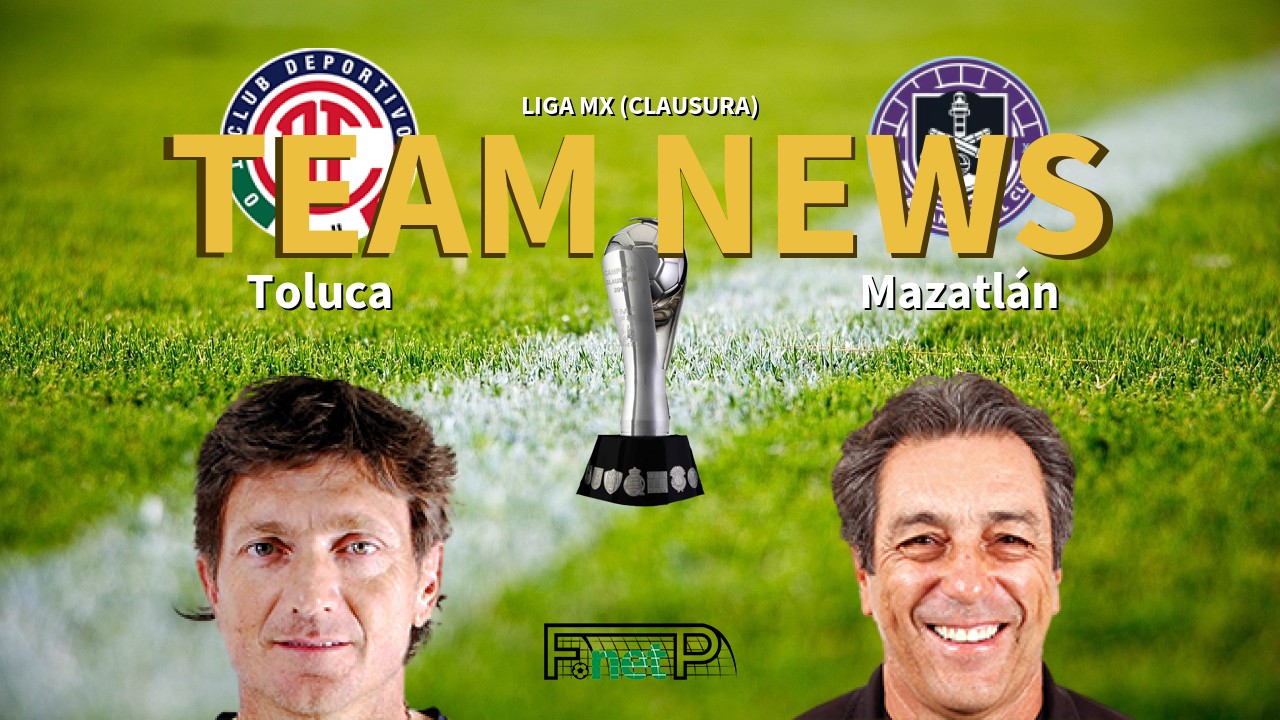 Liga Mx Clausura News Toluca Vs Mazatlan Confirmed Line Ups
